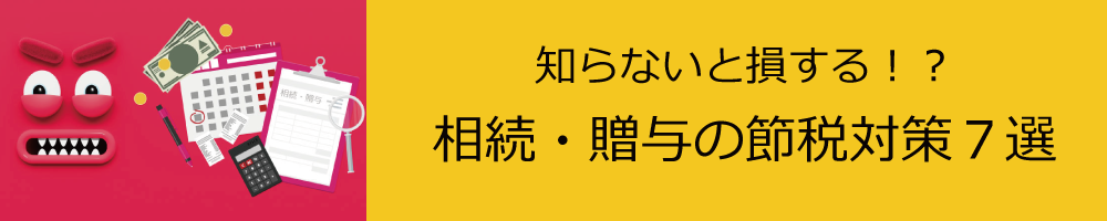 知らないと損する!?相続・贈与の節税対策7選 知らないと損する!?相続・贈与の節税対策7選
